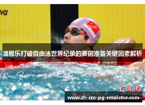 潘展乐打破自由泳世界纪录的赛前准备关键因素解析