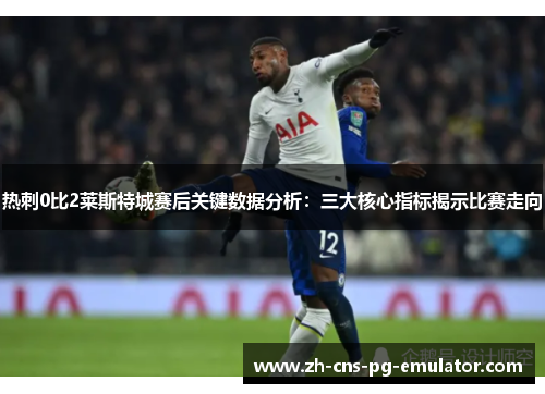 热刺0比2莱斯特城赛后关键数据分析：三大核心指标揭示比赛走向