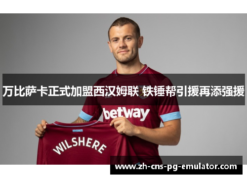 万比萨卡正式加盟西汉姆联 铁锤帮引援再添强援