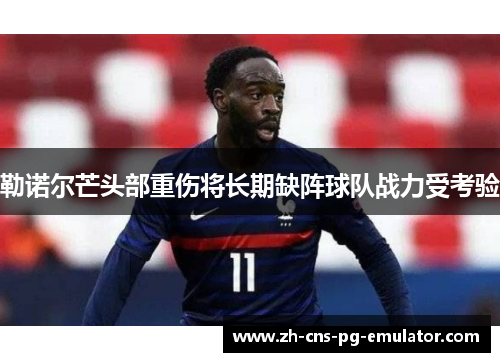 勒诺尔芒头部重伤将长期缺阵球队战力受考验