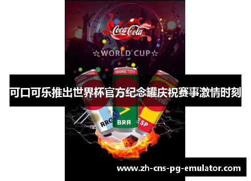 可口可乐推出世界杯官方纪念罐庆祝赛事激情时刻