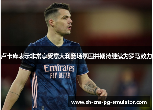 卢卡库表示非常享受意大利赛场氛围并期待继续为罗马效力