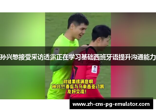 孙兴慜接受采访透露正在学习基础西班牙语提升沟通能力