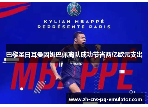 巴黎圣日耳曼因姆巴佩离队成功节省两亿欧元支出