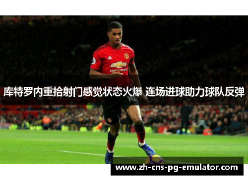 库特罗内重拾射门感觉状态火爆 连场进球助力球队反弹