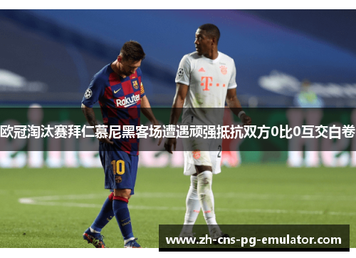 欧冠淘汰赛拜仁慕尼黑客场遭遇顽强抵抗双方0比0互交白卷