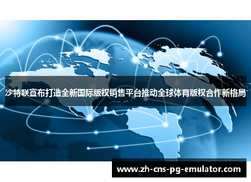 沙特联宣布打造全新国际版权销售平台推动全球体育版权合作新格局