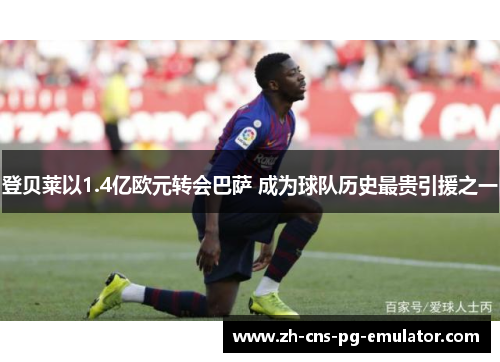 登贝莱以1.4亿欧元转会巴萨 成为球队历史最贵引援之一