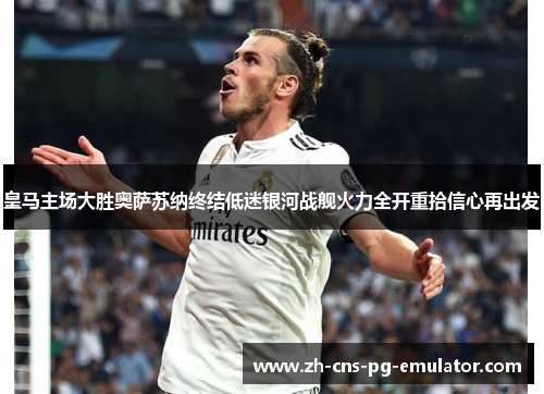 皇马主场大胜奥萨苏纳终结低迷银河战舰火力全开重拾信心再出发