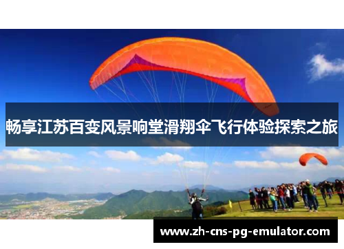 畅享江苏百变风景响堂滑翔伞飞行体验探索之旅