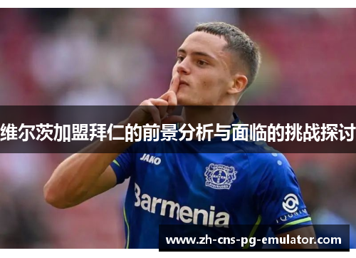 维尔茨加盟拜仁的前景分析与面临的挑战探讨 维尔茨加盟拜仁的前景分析与面临的挑战探讨