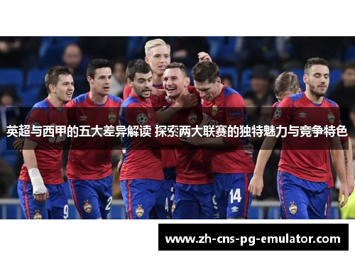 英超与西甲的五大差异解读 探索两大联赛的独特魅力与竞争特色 英超与西甲的五大差异解读 探索两大联赛的独特魅力与竞争特色