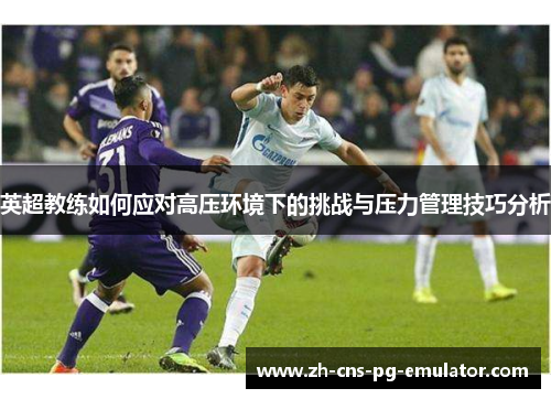 英超教练如何应对高压环境下的挑战与压力管理技巧分析 英超教练如何应对高压环境下的挑战与压力管理技巧分析