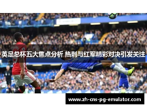 英足总杯五大焦点分析 热刺与红军精彩对决引发关注 英足总杯五大焦点分析 热刺与红军精彩对决引发关注