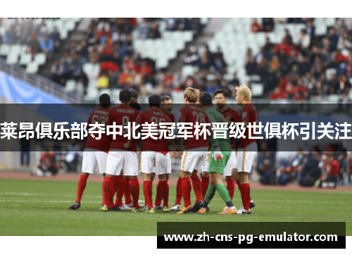 莱昂俱乐部夺中北美冠军杯晋级世俱杯引关注
