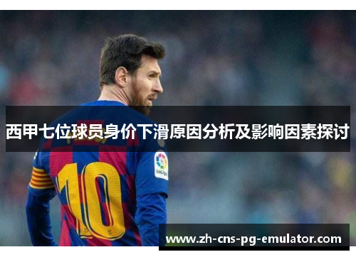 西甲七位球员身价下滑原因分析及影响因素探讨 西甲七位球员身价下滑原因分析及影响因素探讨