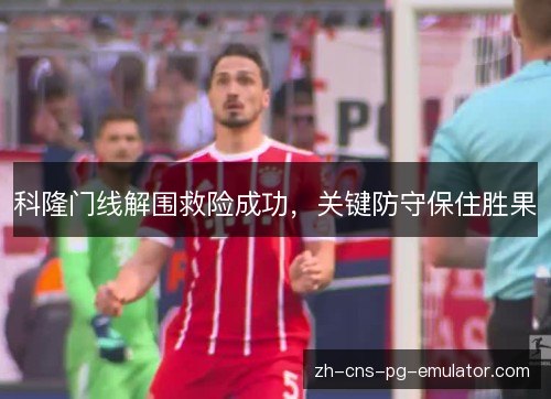 科隆门线解围救险成功，关键防守保住胜果