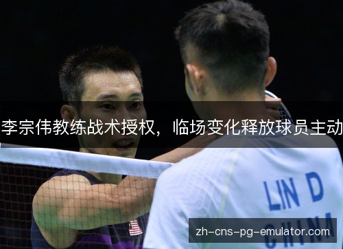 李宗伟教练战术授权，临场变化释放球员主动