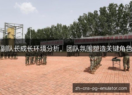 副队长成长环境分析，团队氛围塑造关键角色